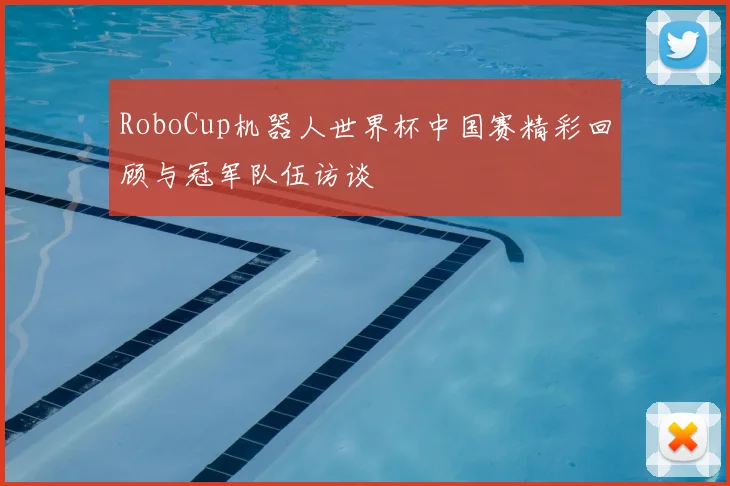 RoboCup机器人世界杯中国赛精彩回顾与冠军队伍访谈