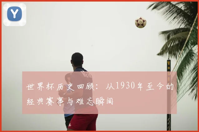 世界杯历史回顾：从1930年至今的经典赛事与难忘瞬间