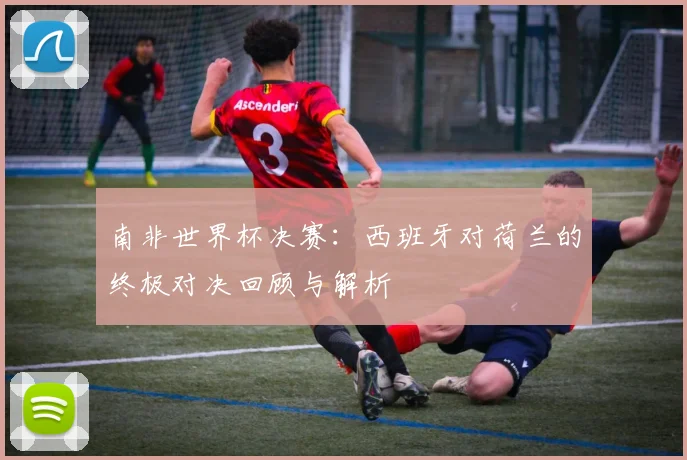 南非世界杯决赛:西班牙对荷兰的终极对决回顾与解析