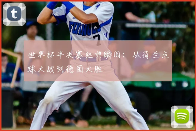 世界杯半决赛经典瞬间:从荷兰点球大战到德国大胜