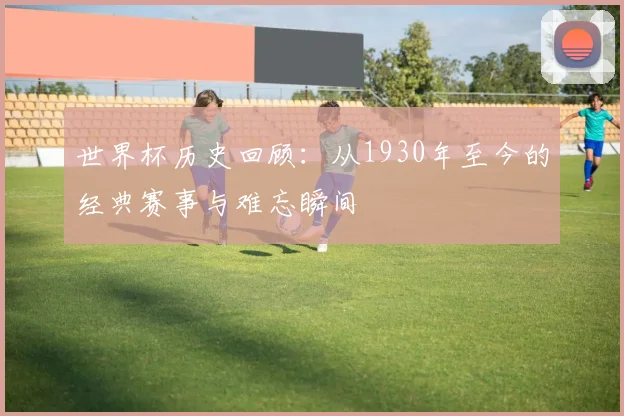 世界杯历史回顾:从1930年至今的经典赛事与难忘瞬间