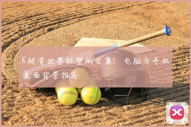 K超清世界杯壁纸合集:电脑与手机桌面背景推荐