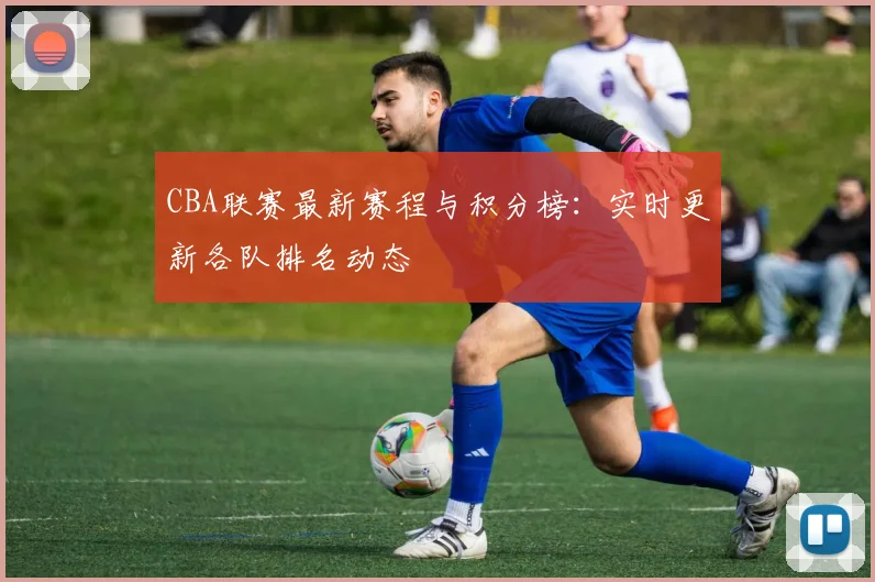 CBA联赛最新赛程与积分榜：实时更新各队排名动态