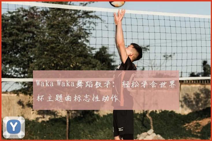 Waka Waka舞蹈教学：轻松学会世界杯主题曲标志性动作