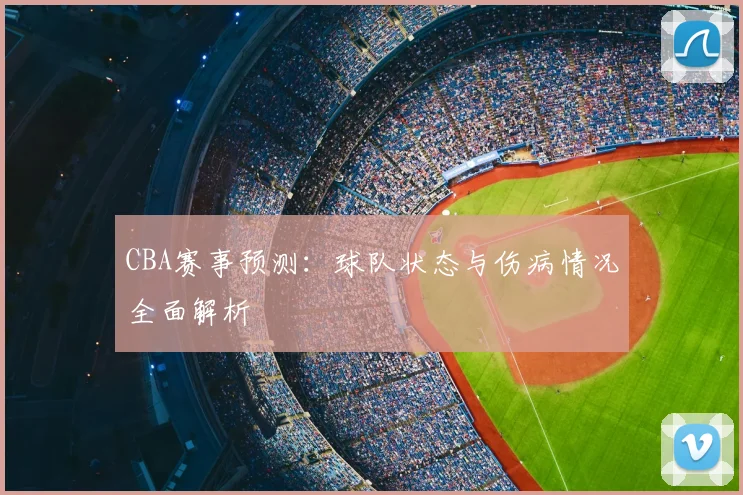 CBA赛事预测：球队状态与伤病情况全面解析