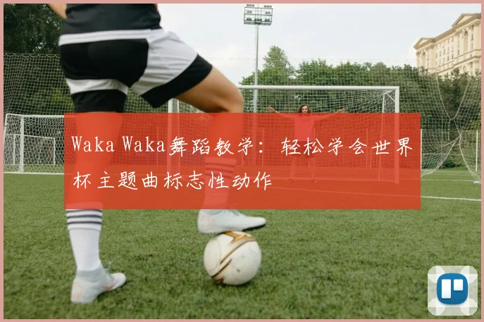 Waka Waka舞蹈教学：轻松学会世界杯主题曲标志性动作