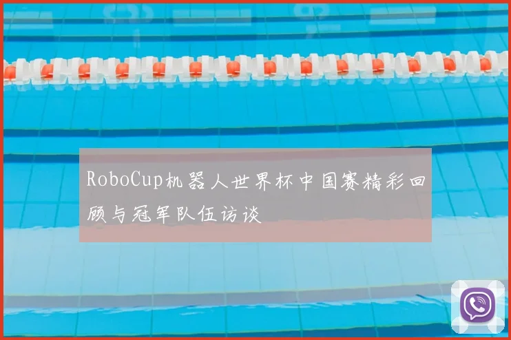 RoboCup机器人世界杯中国赛精彩回顾与冠军队伍访谈