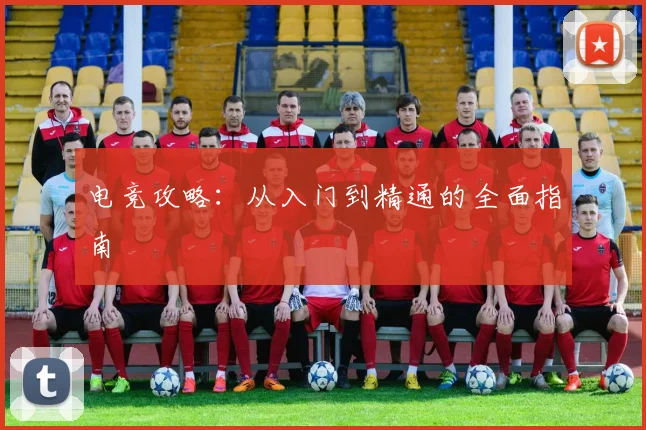 电竞攻略：从入门到精通的全面指南