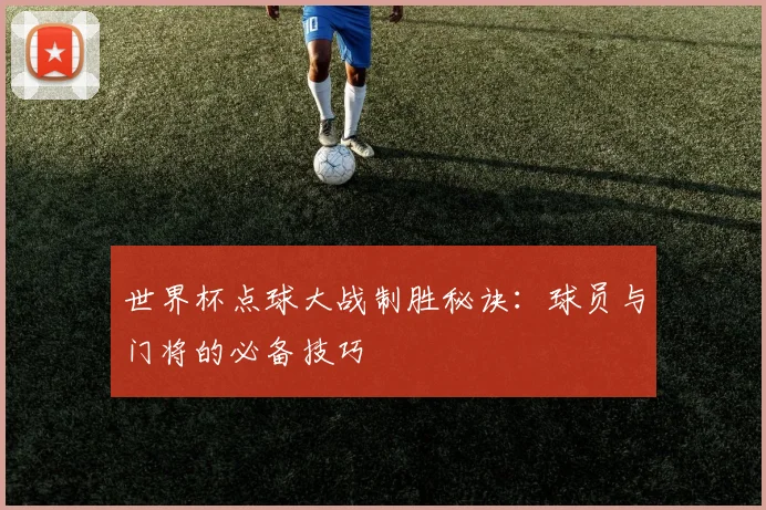 世界杯点球大战制胜秘诀：球员与门将的必备技巧