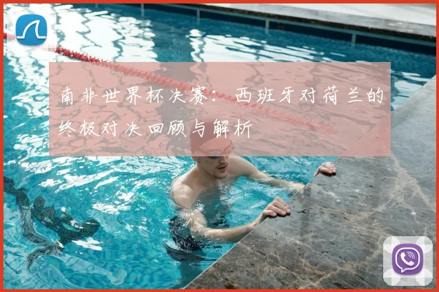 南非世界杯决赛：西班牙对荷兰的终极对决回顾与解析